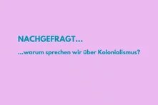 pinker Hintergrund und im Vordergrund türkiser Schriftzug Nachgefragt...warum sprechen wir über Kolonialismus?